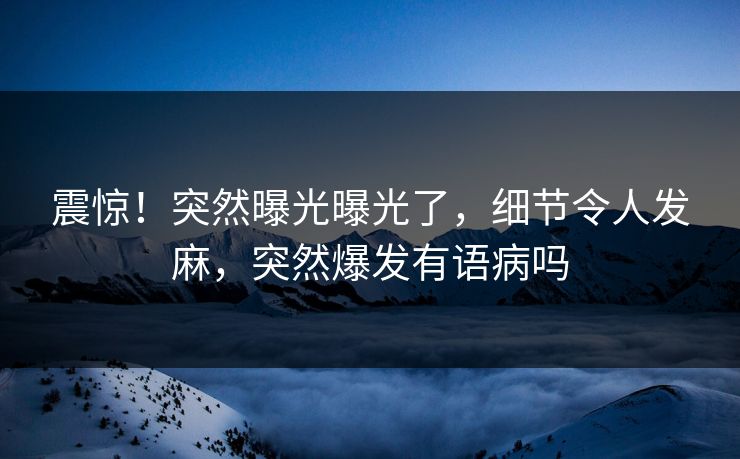 震惊！突然曝光曝光了，细节令人发麻，突然爆发有语病吗