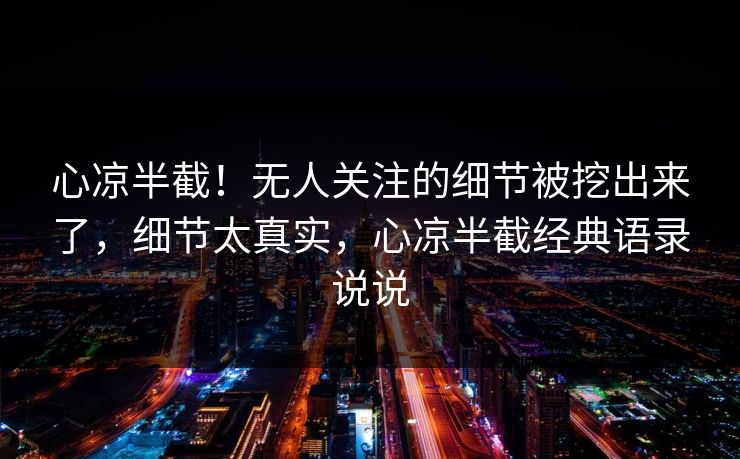 心凉半截！无人关注的细节被挖出来了，细节太真实，心凉半截经典语录说说