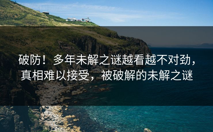 破防！多年未解之谜越看越不对劲，真相难以接受，被破解的未解之谜
