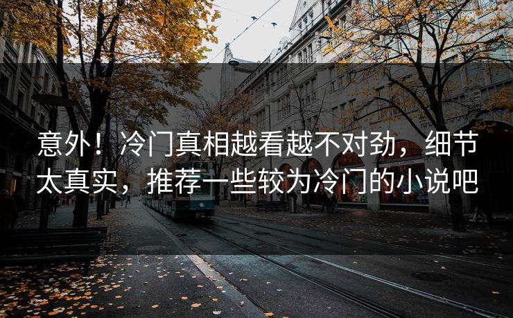 意外！冷门真相越看越不对劲，细节太真实，推荐一些较为冷门的小说吧