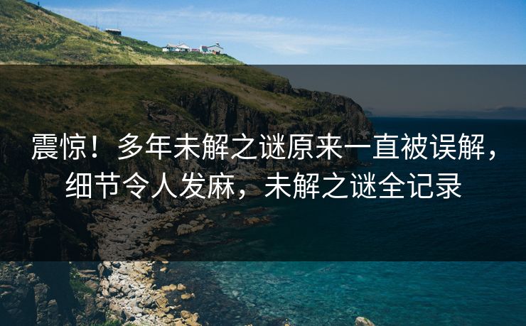 震惊！多年未解之谜原来一直被误解，细节令人发麻，未解之谜全记录