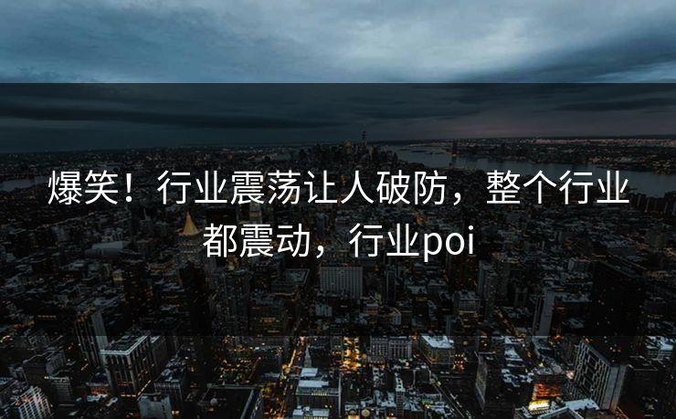 爆笑！行业震荡让人破防，整个行业都震动，行业poi