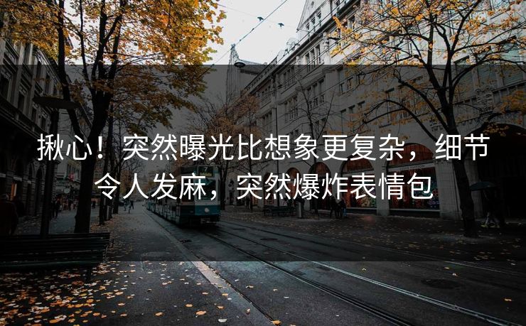 揪心！突然曝光比想象更复杂，细节令人发麻，突然爆炸表情包