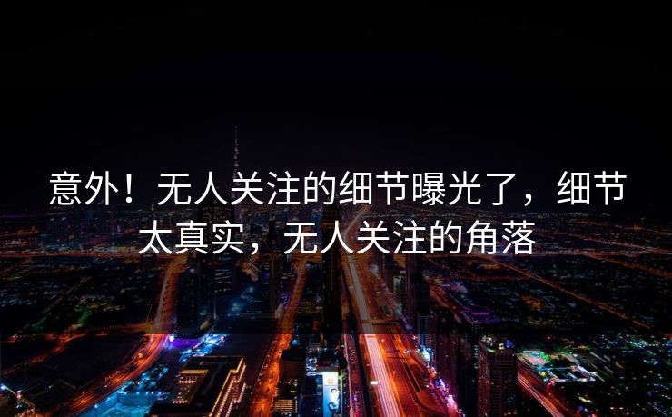 意外！无人关注的细节曝光了，细节太真实，无人关注的角落