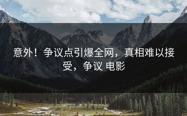 意外！争议点引爆全网，真相难以接受，争议 电影