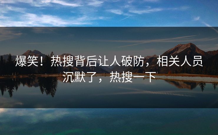 爆笑!热搜背后让人破防,相关人员沉默了,热搜一下 爆笑!热搜背后让人破防,相关人员沉默了,热搜一下