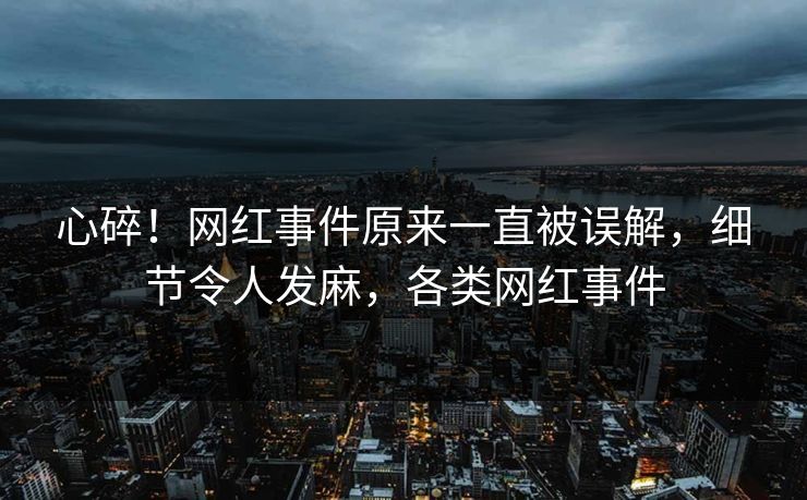 心碎！网红事件原来一直被误解，细节令人发麻，各类网红事件