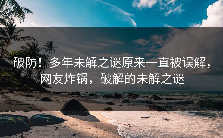 破防!多年未解之谜原来一直被误解,网友炸锅,破解的未解之谜 破防!多年未解之谜原来一直被误解,网友炸锅,破解的未解之谜