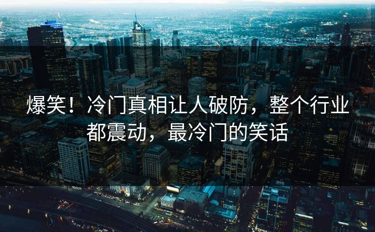 爆笑！冷门真相让人破防，整个行业都震动，最冷门的笑话