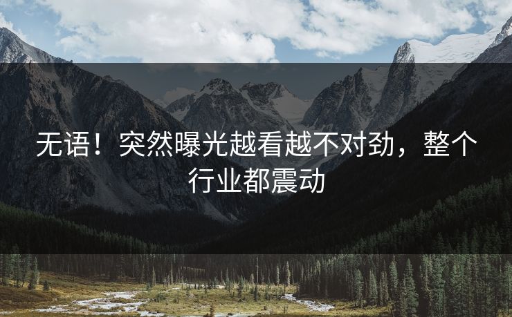无语！突然曝光越看越不对劲，整个行业都震动