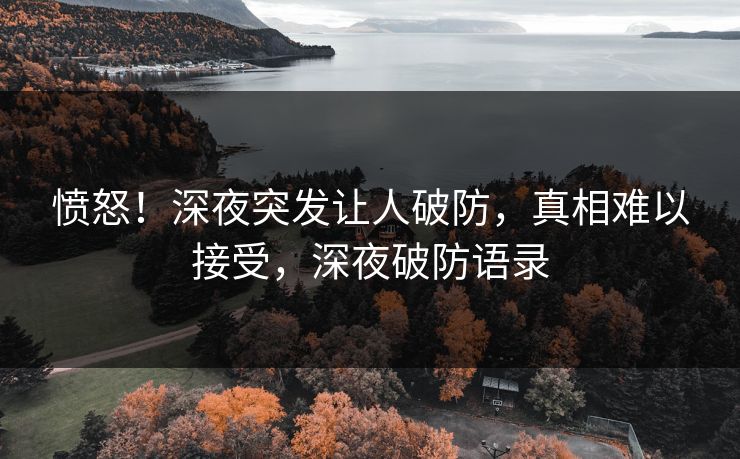 愤怒！深夜突发让人破防，真相难以接受，深夜破防语录