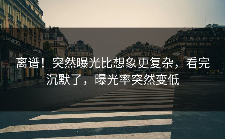 离谱！突然曝光比想象更复杂，看完沉默了，曝光率突然变低