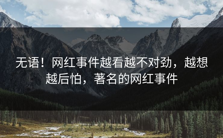 无语！网红事件越看越不对劲，越想越后怕，著名的网红事件