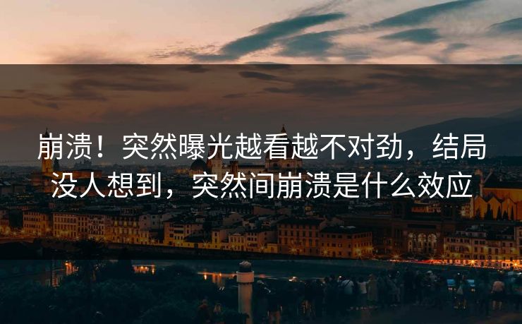崩溃！突然曝光越看越不对劲，结局没人想到，突然间崩溃是什么效应