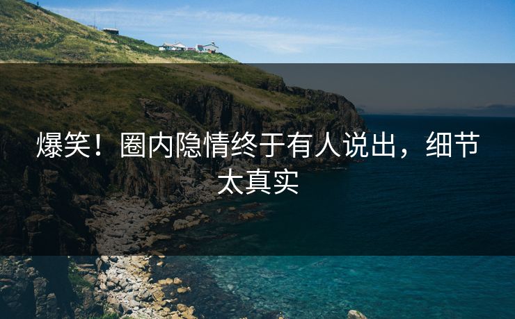 爆笑！圈内隐情终于有人说出，细节太真实