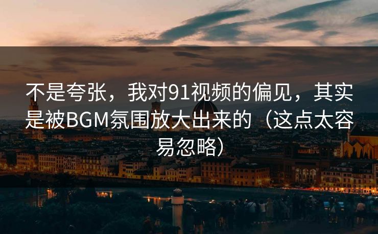 不是夸张，我对91视频的偏见，其实是被BGM氛围放大出来的（这点太容易忽略）