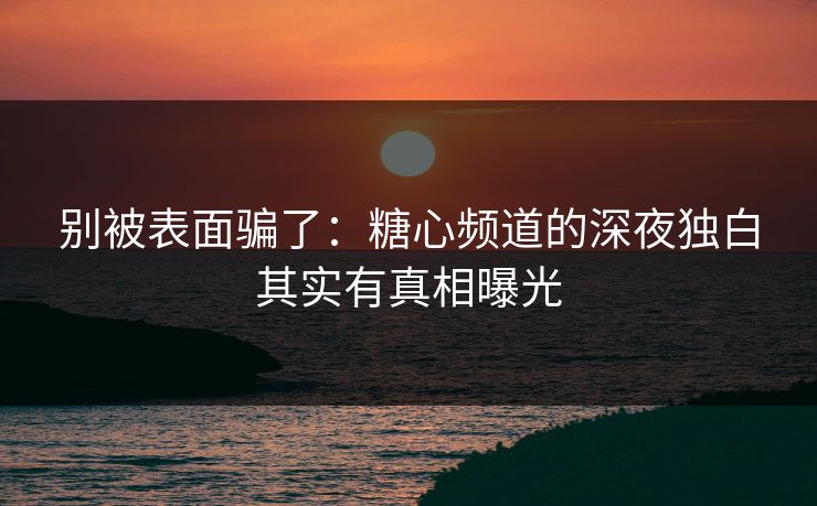 别被表面骗了：糖心频道的深夜独白其实有真相曝光