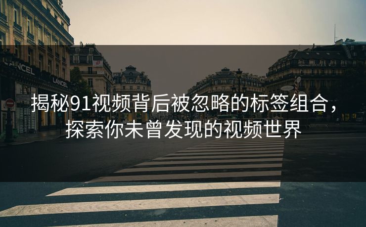 揭秘91视频背后被忽略的标签组合，探索你未曾发现的视频世界