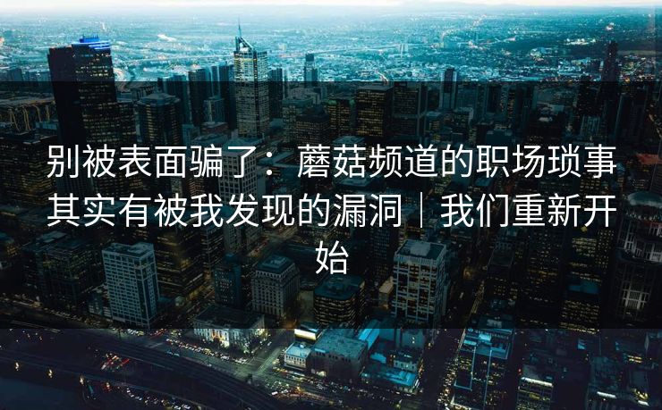 别被表面骗了：蘑菇频道的职场琐事其实有被我发现的漏洞｜我们重新开始