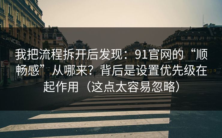 我把流程拆开后发现：91官网的“顺畅感”从哪来？背后是设置优先级在起作用（这点太容易忽略）