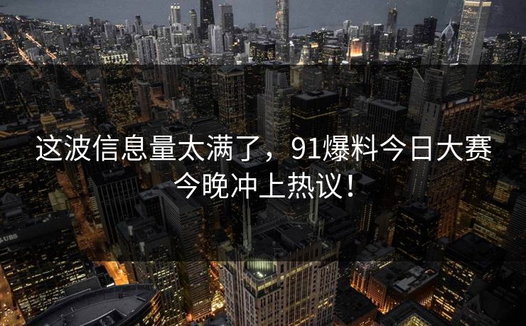 这波信息量太满了，91爆料今日大赛今晚冲上热议！