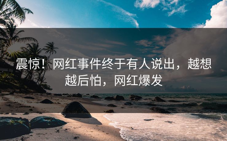 震惊！网红事件终于有人说出，越想越后怕，网红爆发