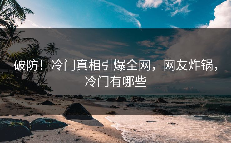破防！冷门真相引爆全网，网友炸锅，冷门有哪些