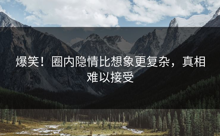 爆笑！圈内隐情比想象更复杂，真相难以接受