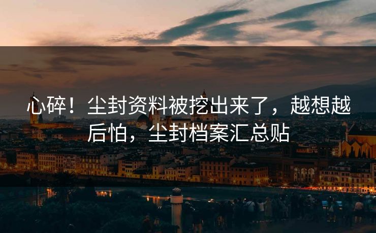 心碎！尘封资料被挖出来了，越想越后怕，尘封档案汇总贴
