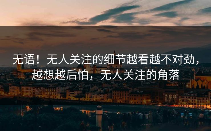无语！无人关注的细节越看越不对劲，越想越后怕，无人关注的角落