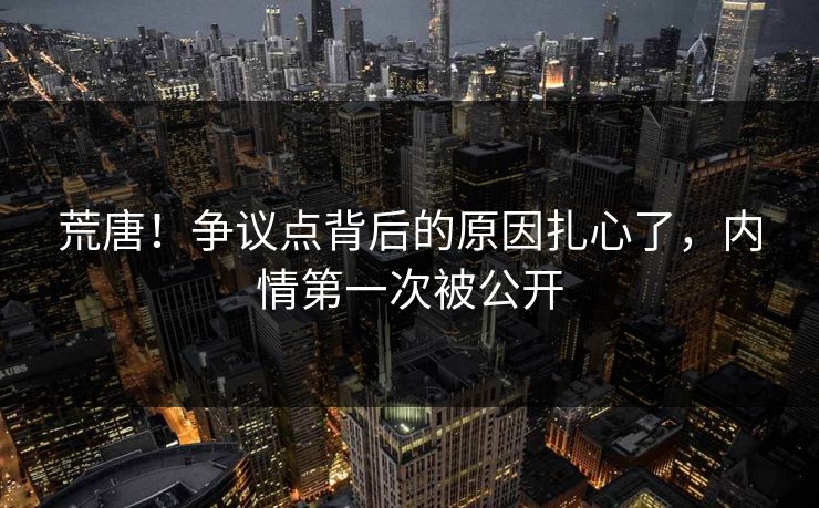 荒唐！争议点背后的原因扎心了，内情第一次被公开