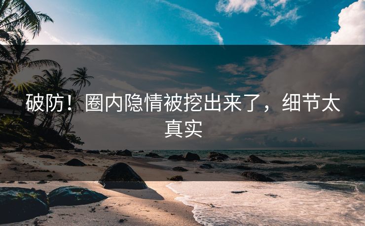 破防！圈内隐情被挖出来了，细节太真实