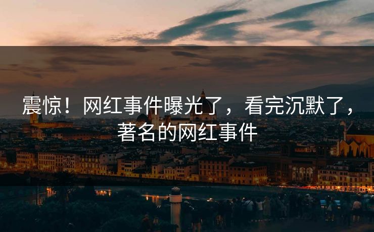 震惊！网红事件曝光了，看完沉默了，著名的网红事件