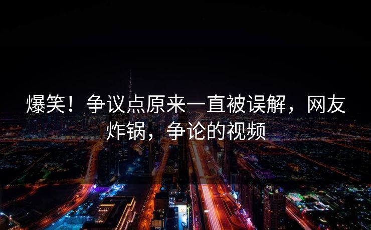 爆笑！争议点原来一直被误解，网友炸锅，争论的视频