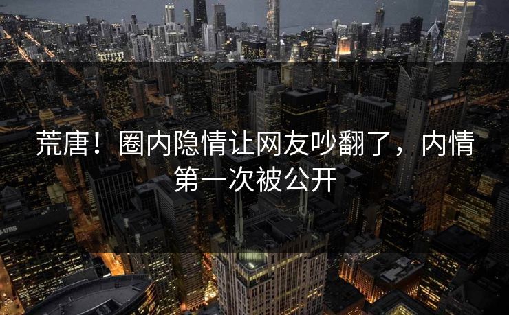 荒唐！圈内隐情让网友吵翻了，内情第一次被公开