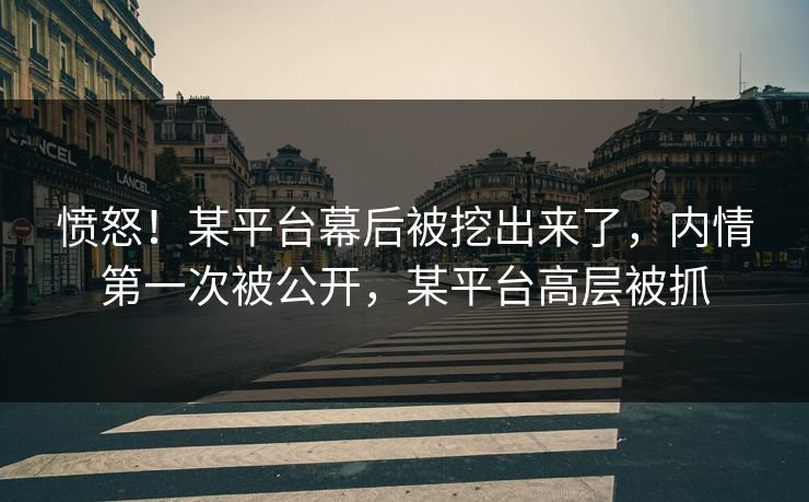 愤怒！某平台幕后被挖出来了，内情第一次被公开，某平台高层被抓