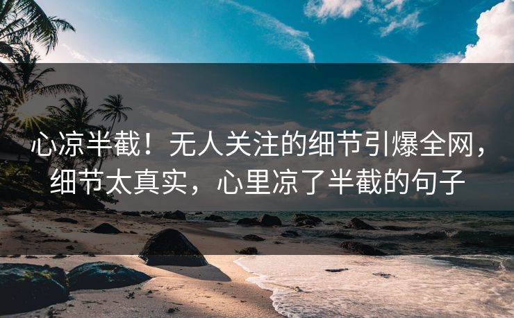 心凉半截！无人关注的细节引爆全网，细节太真实，心里凉了半截的句子