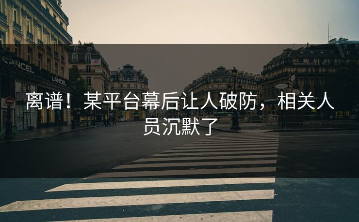 离谱！某平台幕后让人破防，相关人员沉默了