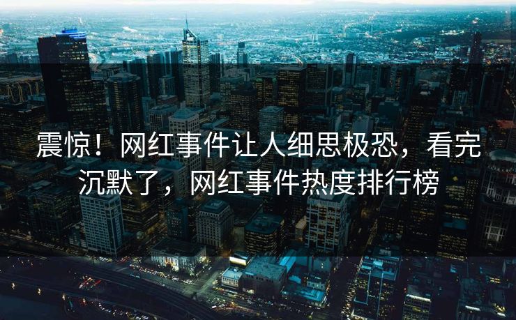 震惊！网红事件让人细思极恐，看完沉默了，网红事件热度排行榜