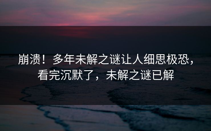 崩溃！多年未解之谜让人细思极恐，看完沉默了，未解之谜已解