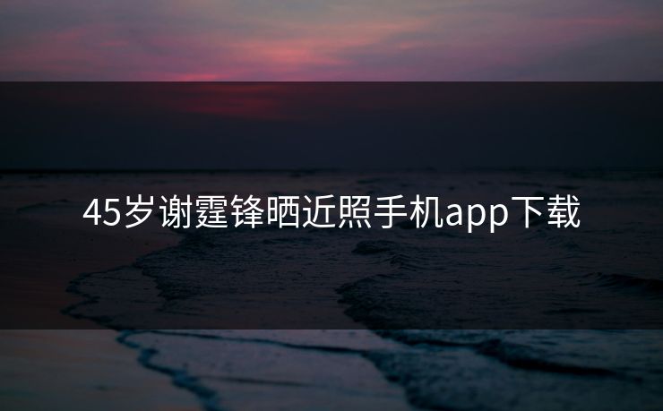 45岁谢霆锋晒近照手机app下载