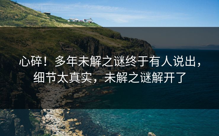 心碎！多年未解之谜终于有人说出，细节太真实，未解之谜解开了