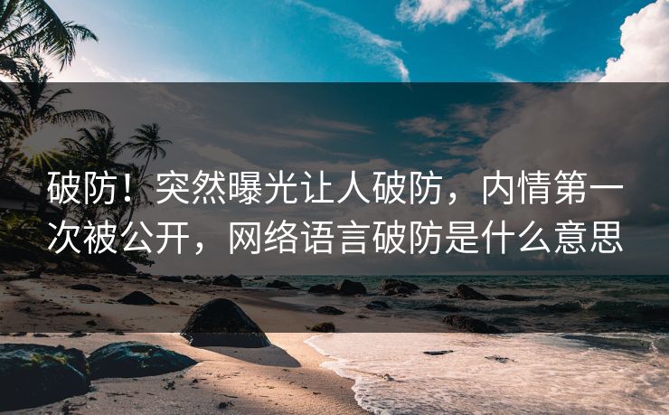 破防！突然曝光让人破防，内情第一次被公开，网络语言破防是什么意思